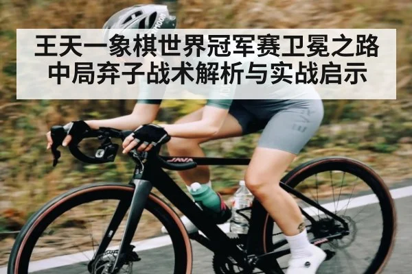 王天一象棋世界冠军赛卫冕之路中局弃子战术解析与实战启示