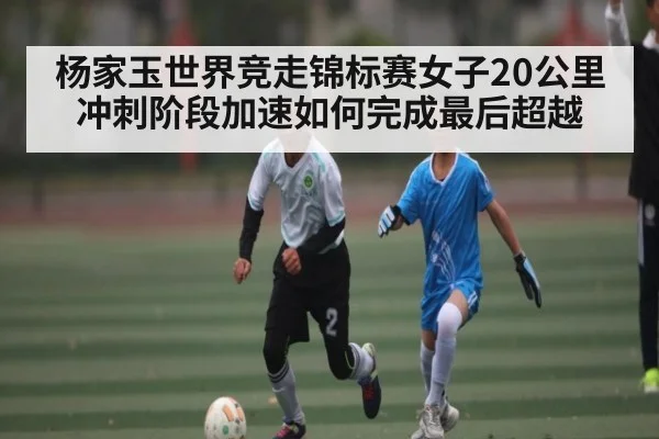 杨家玉世界竞走锦标赛女子20公里冲刺阶段加速如何完成最后超越 - TianBo Sports