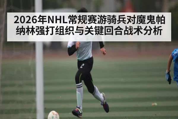 2026年NHL常规赛游骑兵对魔鬼帕纳林强打组织与关键回合战术分析 - TianBo Sports